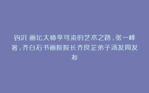钩沉：画坛大师李可染的艺术之路，张一峰著，齐白石书画院院长齐良芷弟子汤发周发布