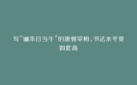 写“锄禾日当午”的唐朝宰相，书法水平竟如此高！