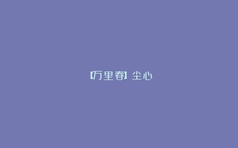 【万里春】尘心