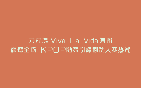 力丸携《Viva La Vida》舞蹈震撼全场 KPOP随舞引爆翻跳大赛热潮
