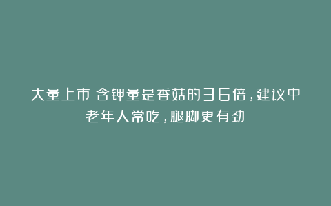 大量上市！含钾量是香菇的36倍，建议中老年人常吃，腿脚更有劲！