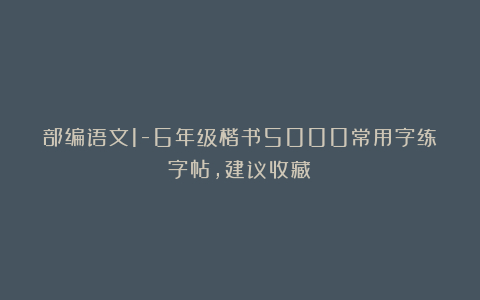 部编语文1-6年级楷书5000常用字练字帖，建议收藏！