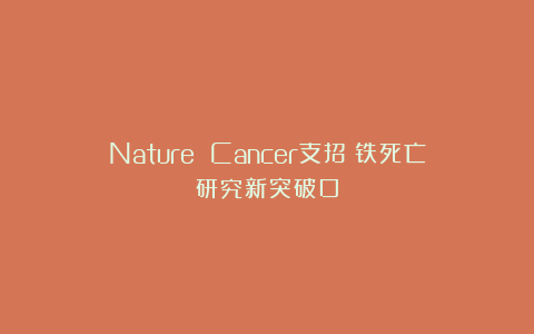 Nature Cancer支招：铁死亡研究新突破口