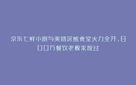 京东七鲜小厨与美团浣熊食堂火力全开，800万餐饮老板求放过！