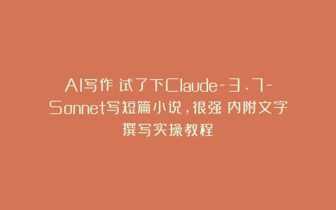 AI写作|试了下Claude-3.7-Sonnet写短篇小说，很强（内附文字撰写实操教程）