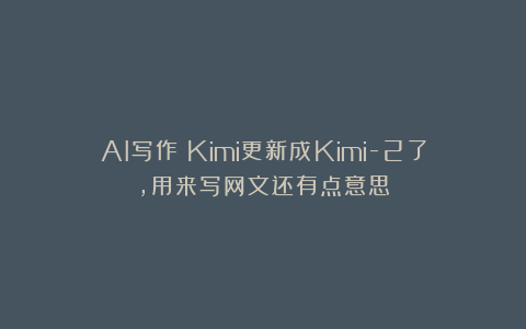 AI写作|Kimi更新成Kimi-2了，用来写网文还有点意思
