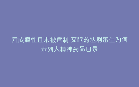 无成瘾性且未被管制：安眠药达利雷生为何未列入精神药品目录？