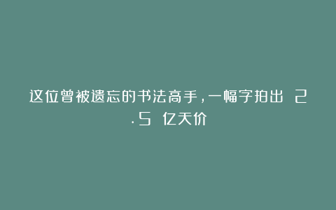 这位曾被遗忘的书法高手，一幅字拍出 2.5 亿天价！