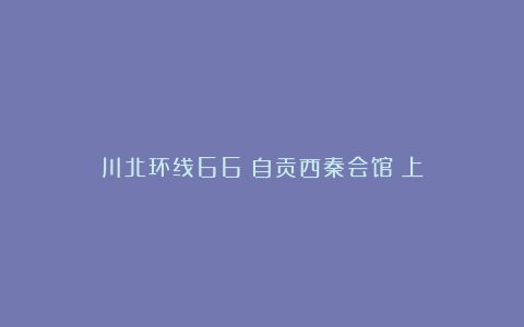川北环线66：自贡西秦会馆（上）