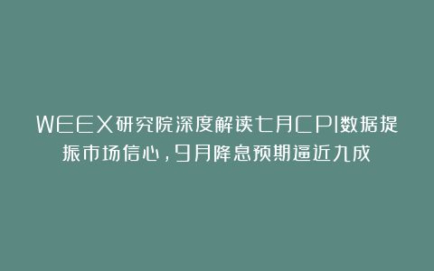 WEEX研究院深度解读七月CPI数据提振市场信心，9月降息预期逼近九成！