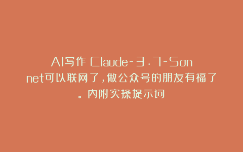 AI写作|Claude-3.7-Sonnet可以联网了，做公众号的朋友有福了。（内附实操提示词）