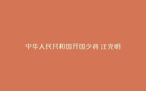 中华人民共和国开国少将：汪克明