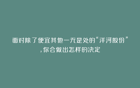 面对除了便宜其他一无是处的“洋河股份”，你会做出怎样的决定？