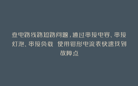 查电路线路短路问题,通过串接电容、串接灯泡、串接负载 使用钳形电流表快速找到故障点