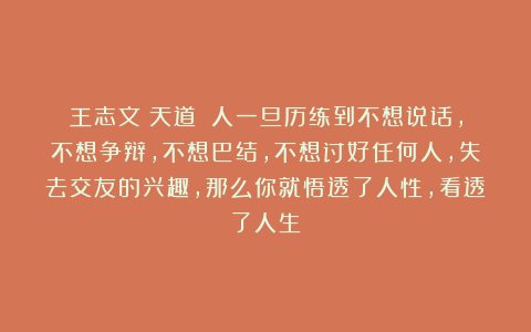 王志文《天道》：人一旦历练到不想说话，不想争辩，不想巴结，不想讨好任何人，失去交友的兴趣，那么你就悟透了人性，看透了人生