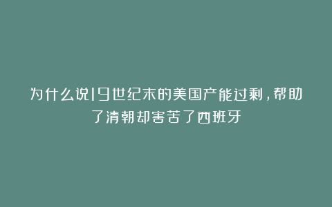 为什么说19世纪末的美国产能过剩，帮助了清朝却害苦了西班牙？
