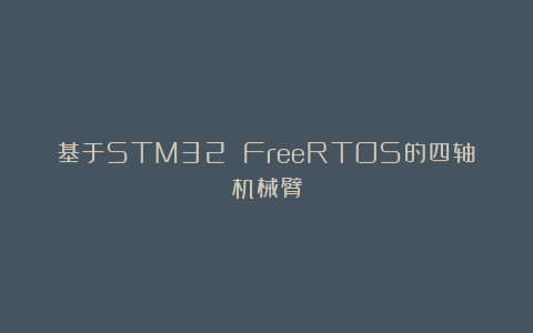 基于STM32 FreeRTOS的四轴机械臂