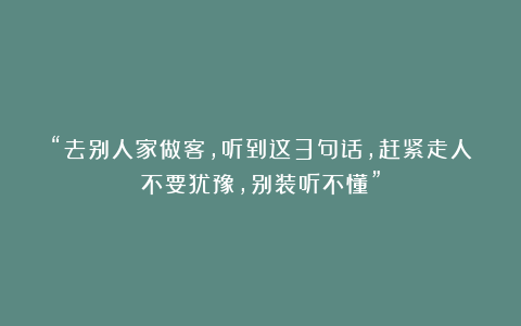 “去别人家做客，听到这3句话，赶紧走人不要犹豫，别装听不懂”