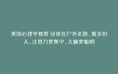 美国心理学教授：经常在户外走路、散步的人，注意力更集中，大脑更聪明