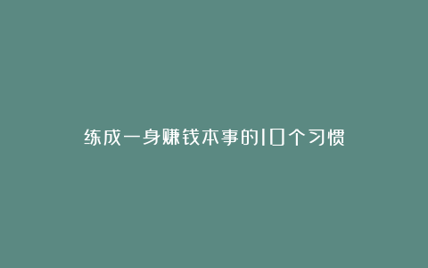 练成一身赚钱本事的10个习惯