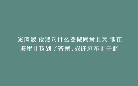 《定风波》夜煞为什么要做局萧北冥？他在海崖北找到了答案，或许远不止于此