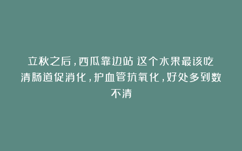 立秋之后，西瓜靠边站！这个水果最该吃！清肠道促消化，护血管抗氧化，好处多到数不清
