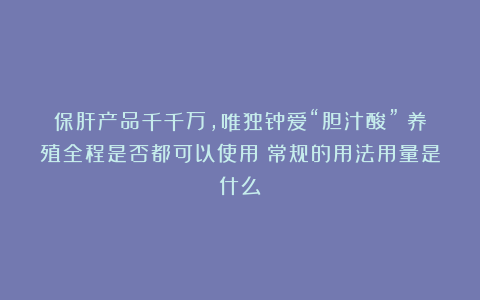 保肝产品千千万，唯独钟爱“胆汁酸”！养殖全程是否都可以使用？常规的用法用量是什么？