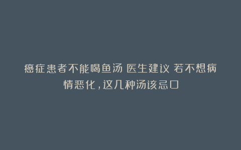 癌症患者不能喝鱼汤？医生建议：若不想病情恶化，这几种汤该忌口