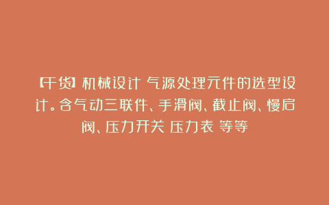 【干货】机械设计丨气源处理元件的选型设计。含气动三联件、手滑阀、截止阀、慢启阀、压力开关（压力表）等等