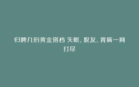 归脾丸的黄金搭档！失眠、脱发、胃病一网打尽