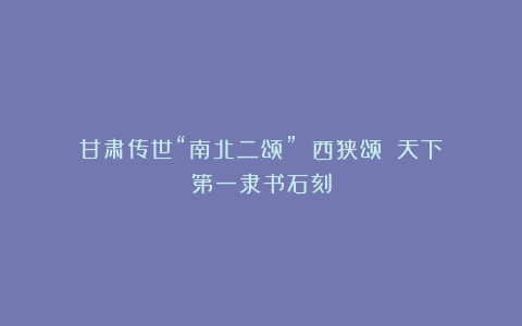 甘肃传世“南北二颂”①《西狭颂》：天下第一隶书石刻