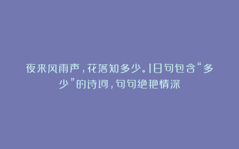 夜来风雨声，花落知多少。18句包含“多少”的诗词，句句绝艳情深