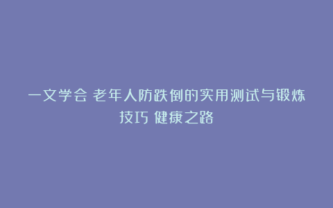 一文学会！老年人防跌倒的实用测试与锻炼技巧｜健康之路
