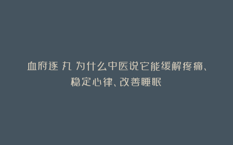 血府逐瘀丸：为什么中医说它能缓解疼痛、稳定心律、改善睡眠？