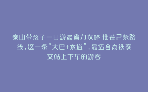 泰山带孩子一日游最省力攻略？推荐2条路线，这一条“大巴+索道”，最适合高铁泰安站上下车的游客
