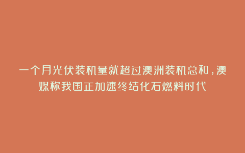 一个月光伏装机量就超过澳洲装机总和，澳媒称我国正加速终结化石燃料时代