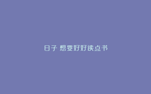 日子｜想要好好读点书