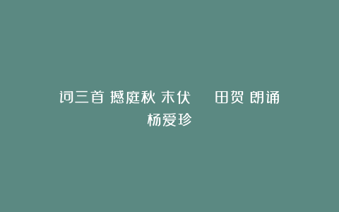 词三首：撼庭秋●末伏 | 田贺（朗诵：杨爱珍）