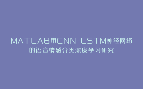 MATLAB用CNN-LSTM神经网络的语音情感分类深度学习研究