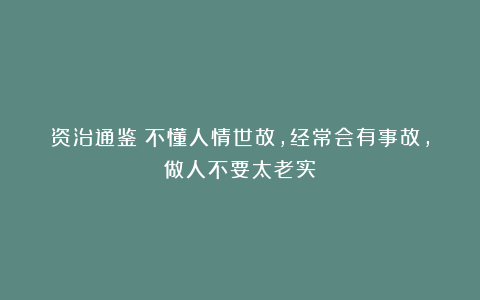 资治通鉴：不懂人情世故，经常会有事故，做人不要太老实！
