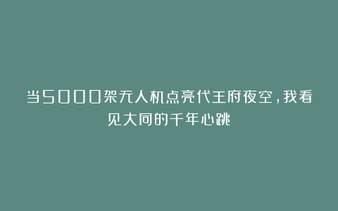 当5000架无人机点亮代王府夜空，我看见大同的千年心跳