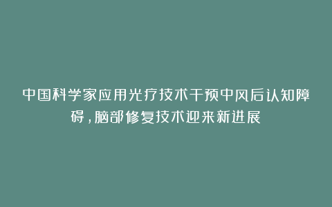 中国科学家应用光疗技术干预中风后认知障碍，脑部修复技术迎来新进展！