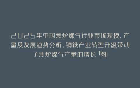 2025年中国焦炉煤气行业市场规模、产量及发展趋势分析，钢铁产业转型升级带动了焦炉煤气产量的增长「图」