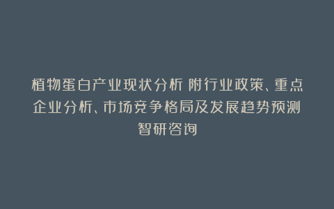 植物蛋白产业现状分析（附行业政策、重点企业分析、市场竞争格局及发展趋势预测）智研咨询