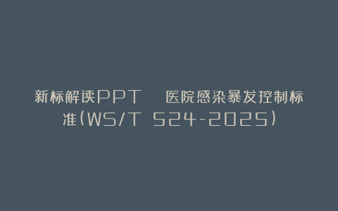 新标解读PPT | 医院感染暴发控制标准(WS/T 524-2025)