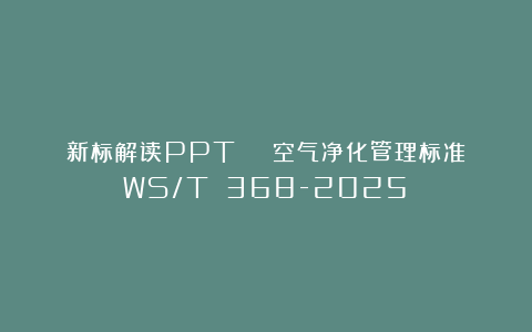 新标解读PPT | 空气净化管理标准(WS/T 368-2025)