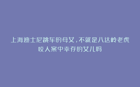 上海迪士尼跳车的母女，不就是八达岭老虎咬人案中幸存的女儿吗？