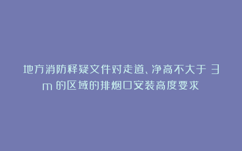 地方消防释疑文件对走道、净高不大于 3m 的区域的排烟口安装高度要求