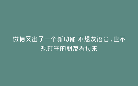 微信又出了一个新功能!不想发语音,也不想打字的朋友看过来
