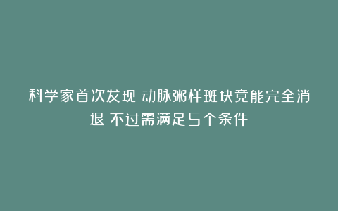科学家首次发现：动脉粥样斑块竟能完全消退！不过需满足5个条件